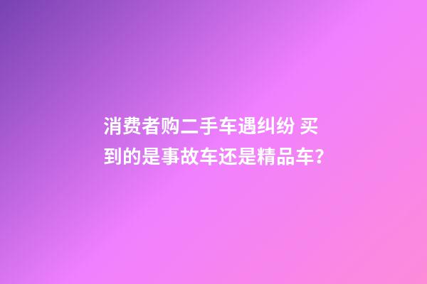 消费者购二手车遇纠纷 买到的是事故车还是精品车？